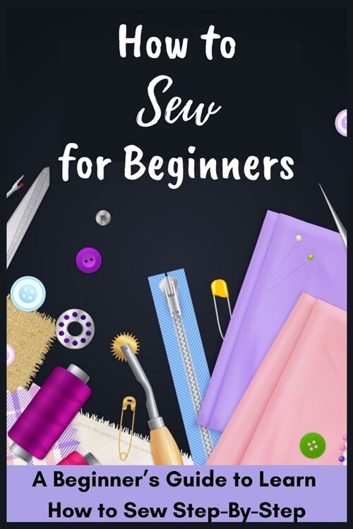 How to Sew for Beginners - A Beginners Guide to Learn How to Sew Step-By-Step (Paperback)