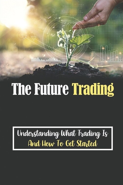 The Future Trading: Understanding What Trading Is And How To Get Started: Trading Strategy (Paperback)