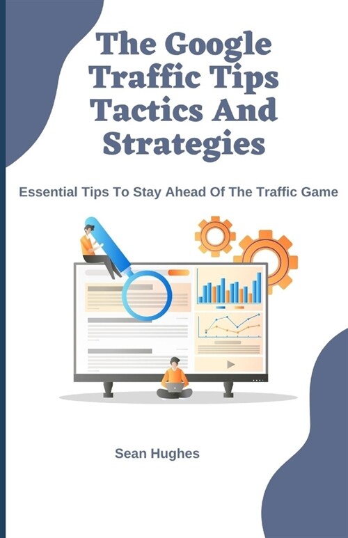 The Google Traffic Tips Tactics And Strategies: Essential Tips To Stay Ahead Of The Traffic Game (Paperback)