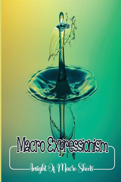 Macro Expressionism: Insight Of Macro Shoots: Camera Usage (Paperback)