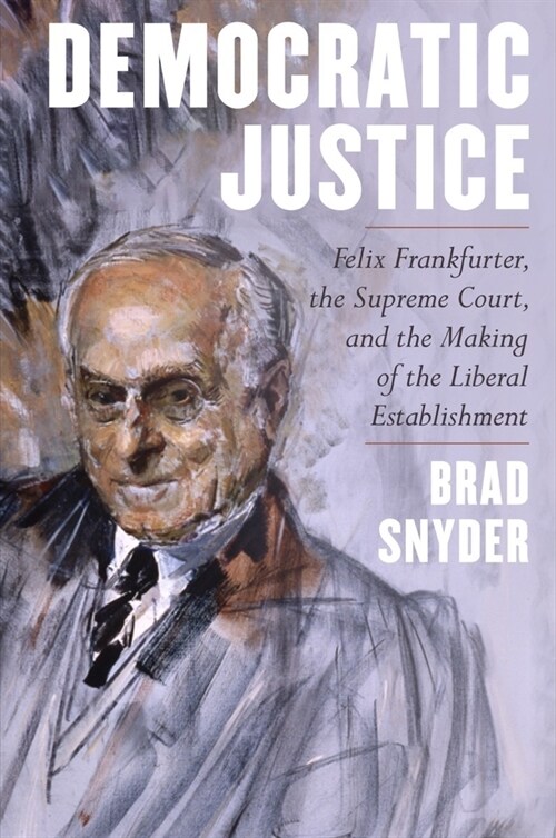 Democratic Justice: Felix Frankfurter, the Supreme Court, and the Making of the Liberal Establishment (Hardcover)