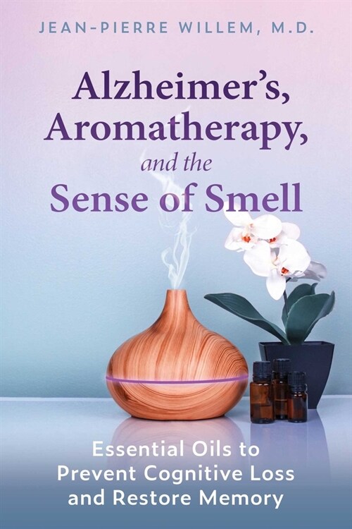 Alzheimers, Aromatherapy, and the Sense of Smell: Essential Oils to Prevent Cognitive Loss and Restore Memory (Paperback)