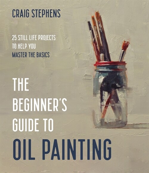 The Beginners Guide to Oil Painting: Simple Still Life Projects to Help You Master the Basics (Paperback)