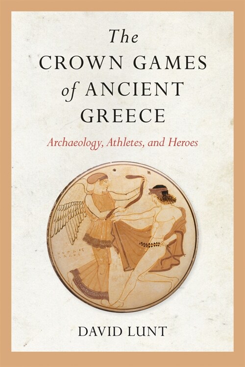 The Crown Games of Ancient Greece: Archaeology, Athletes, and Heroes (Hardcover)