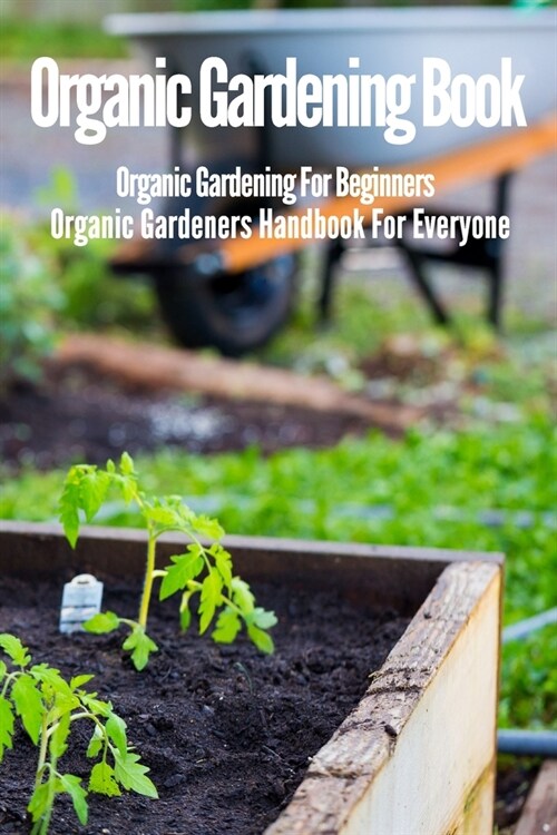 Organic Gardening Book: Organic Gardening For Beginners An Organic Gardeners Handbook For Everyone (Paperback)