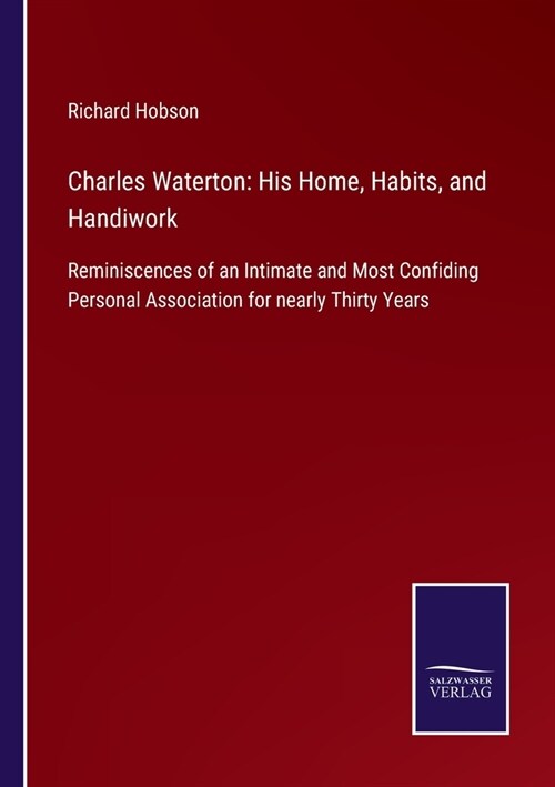 Charles Waterton: His Home, Habits, and Handiwork: Reminiscences of an Intimate and Most Confiding Personal Association for nearly Thirt (Paperback)