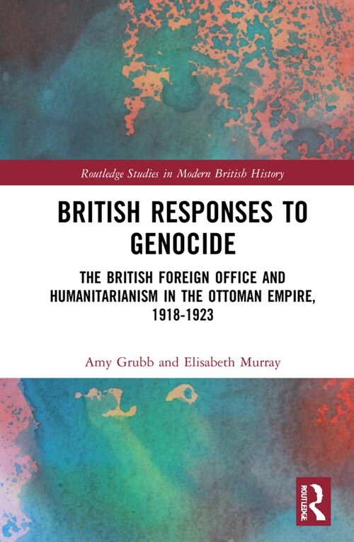 British Responses to Genocide : The British Foreign Office and Humanitarianism in the Ottoman Empire, 1918-1923 (Hardcover)