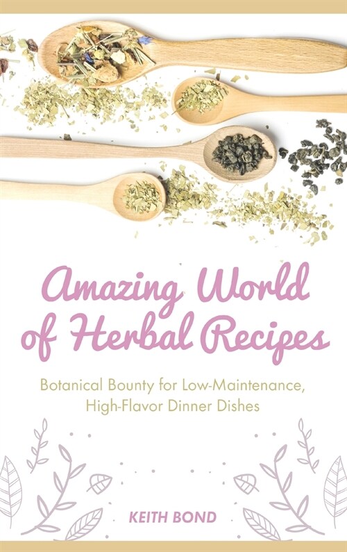 Amazing World of Herbal Recipes: Botanical Bounty for Low- Maintenance, High-Flavor Dinner Dishes (Hardcover)