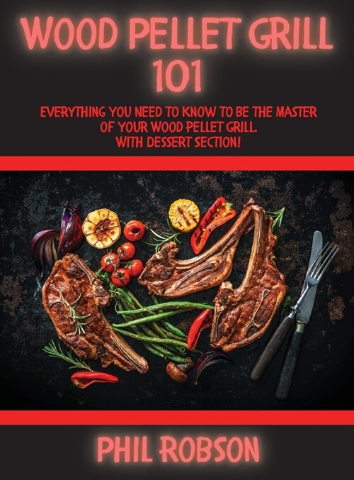 Wood Pellet Grill 101: Everything You Need to Know to Be the Master of Your Wood Pellet Grill. With Dessert Section! (Hardcover)