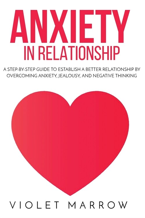 Anxiety in Relationship: A Step-by-Step Guide to Establish a Better Relationship by Overcoming Anxiety, Jealousy, and Negative Thinking (Paperback)
