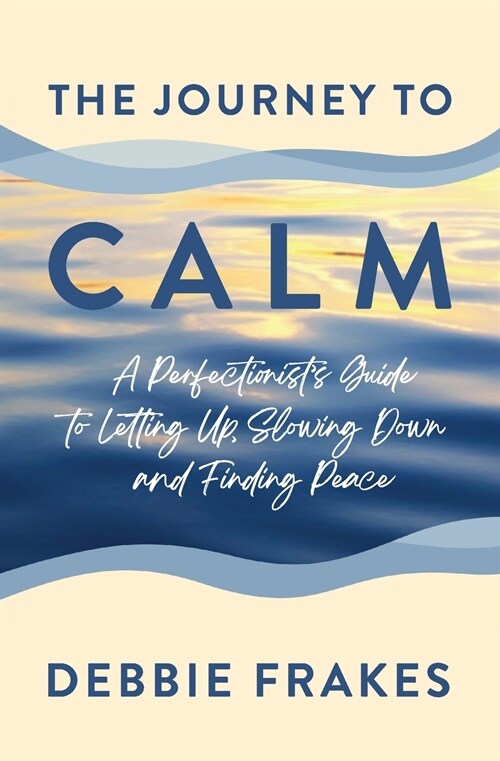 The Journey to CALM: A Perfectionists Guide to Letting Up, Slowing Down and Finding Peace (Paperback)