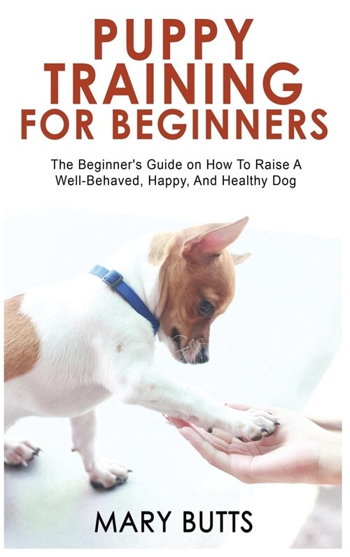 Puppy Training for Beginners: The Beginners Guide on How To Raise A Well-Behaved, Happy, And Healthy Dog (Hardcover)