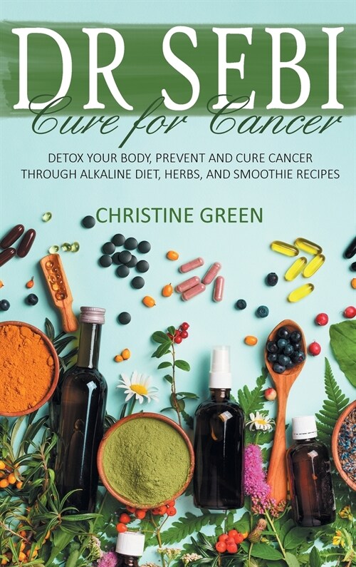 Dr Sebi Cure for Cancer: Detox Your Body, Prevent and Cure Cancer Through Alkaline Diet, Herbs, and Smoothie Recipes (Hardcover)
