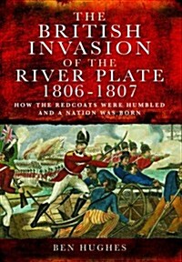 The British Invasion of the River Plate 1806-1807 : How the Redcoats Were Humbled and a Nation Was Born (Hardcover)