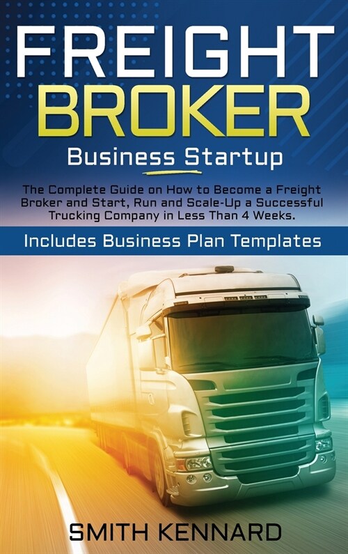 Freight Broker Business Startup: The Complete Guide on How to Become a Freight Broker and Start, Run and Scale-Up a Successful Trucking Company in Les (Hardcover)