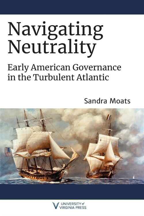 Navigating Neutrality: Early American Governance in the Turbulent Atlantic (Paperback)