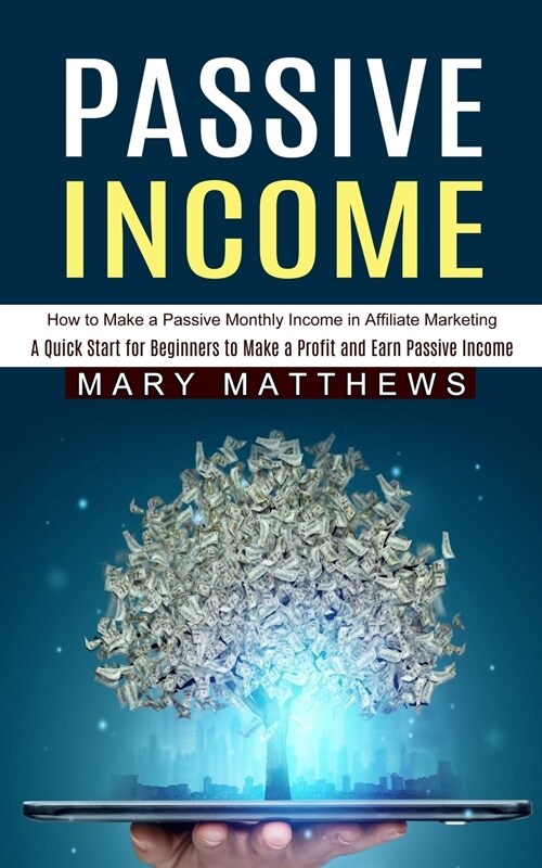 Passive Income: How to Make a Passive Monthly Income in Affiliate Marketing (A Quick Start for Beginners to Make a Profit and Earn Pas (Paperback)