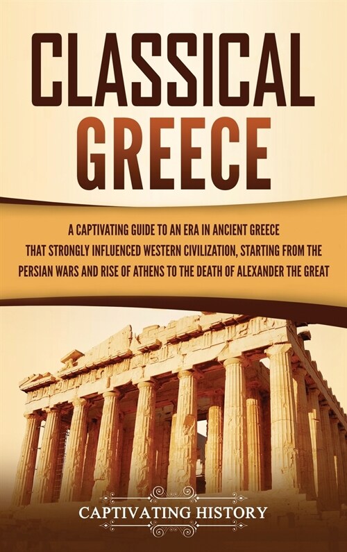 Classical Greece: A Captivating Guide to an Era in Ancient Greece That Strongly Influenced Western Civilization, Starting from the Persi (Hardcover)
