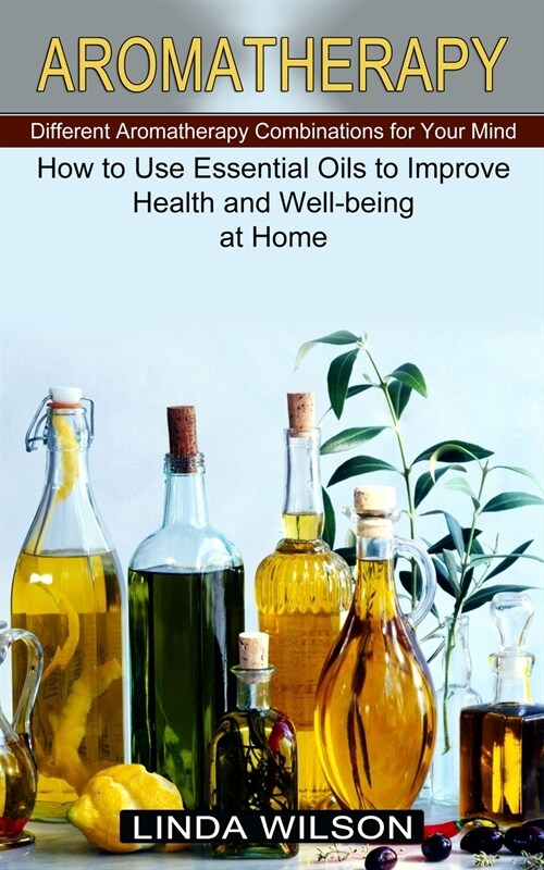 Aromatherapy: How to Use Essential Oils to Improve Health and Well-being at Home (Different Aromatherapy Combinations for Your Mind) (Paperback)