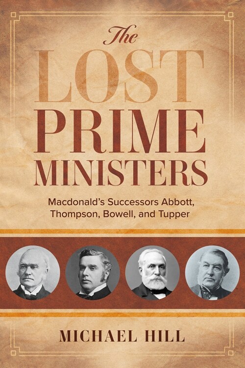 The Lost Prime Ministers: Macdonalds Successors Abbott, Thompson, Bowell, and Tupper (Paperback)