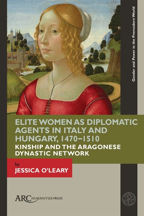 Elite Women as Diplomatic Agents in Italy and Hungary, 1470-1510: Kinship and the Aragonese Dynastic Network (Hardcover)
