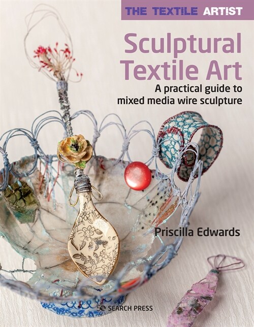 The Textile Artist: Sculptural Textile Art : A Practical Guide to Mixed Media Wire Sculpture (Paperback)