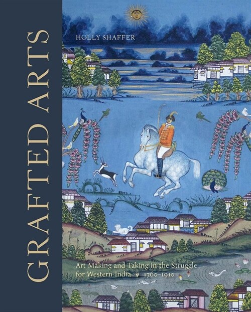 Grafted Arts : Art Making and Taking in the Struggle for Western India, 1760-1910 (Hardcover)