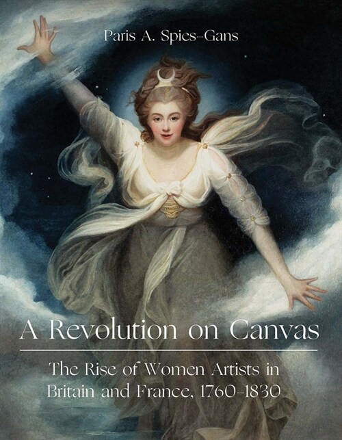 A Revolution on Canvas : The Rise of Women Artists in Britain and France, 1760-1830 (Hardcover)