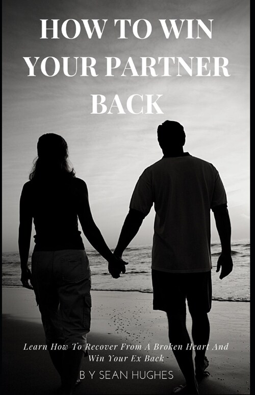 How To Win Your Partner Back: Learn How To Recover From A Broken Heart And Win Your Ex Back (Paperback)