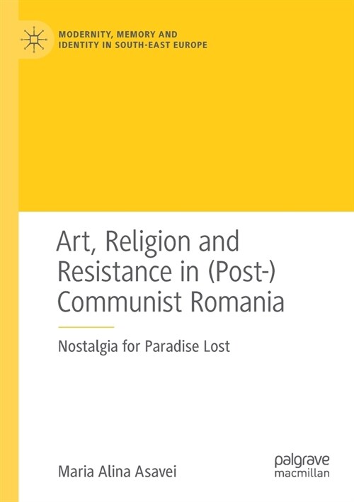 Art, Religion and Resistance in (Post-)Communist Romania: Nostalgia for Paradise Lost (Paperback)