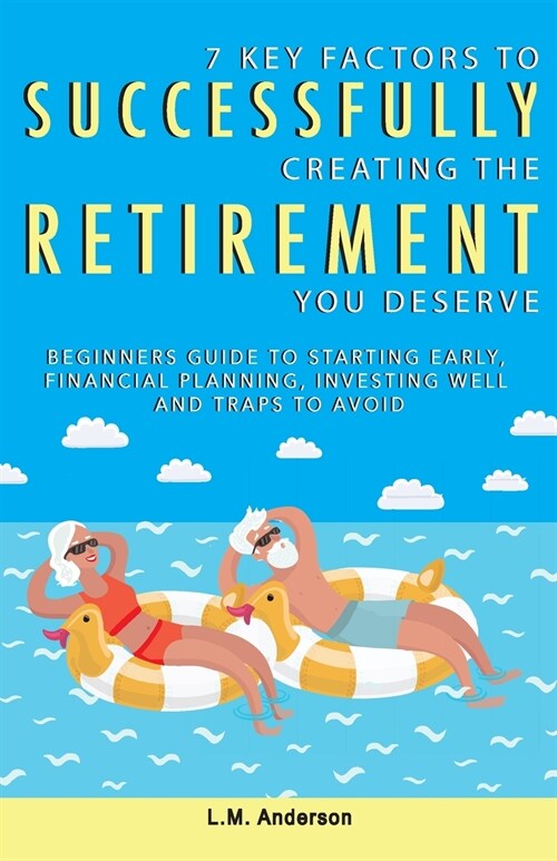 7 Key Factors To Successfully Creating The Retirement You Deserve: Beginners Guide To Starting Early, Financial Planning, Investing Well, and Traps To (Paperback)