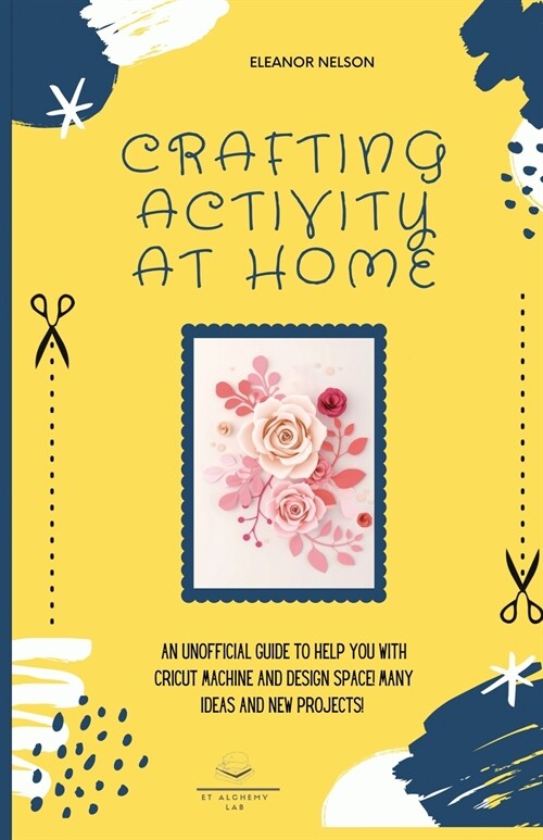 Crafting Activity at Home: An Unofficial Guide to Help You with Cricut Machine and Design Space! Many Ideas and New Projects! (Paperback)