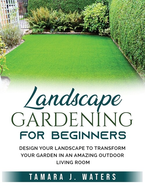 Landscape Gardening for Beginners: Design Your Landscape to Transform your Garden in an Amazing Outdoor Living Room (Paperback)