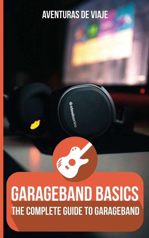 GarageBand Basics: The Complete Guide to GarageBand (Hardcover)