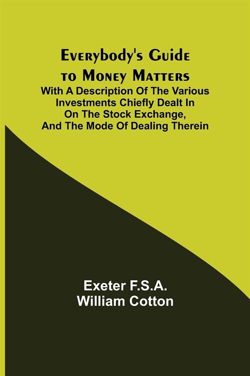 Everybodys Guide to Money Matters; With a description of the various investments chiefly dealt in on the stock exchange, and the mode of dealing ther (Paperback)