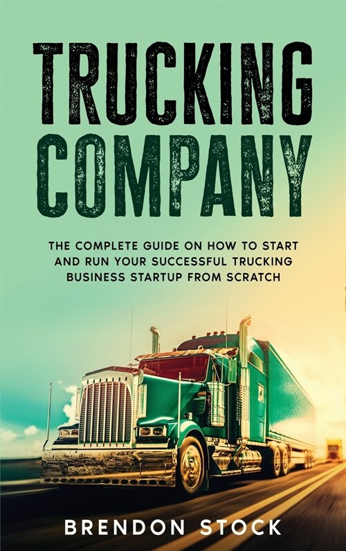 Trucking Company: The Complete Guide on How to Start and Run Your Successful Trucking Business Startup from Scratch (Hardcover)