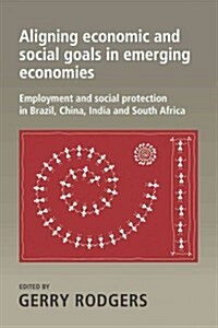 Aligning Economic and Social Goals in Emerging Economies: Employment and Social Protection in Brazil, China, India and South Africa (Hardcover)