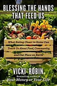 Blessing the Hands That Feed Us: What Eating Closer to Home Can Teach Us about Food, Community, and Our Place on Earth (Hardcover)