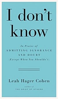 I Dont Know: In Praise of Admitting Ignorance (Except When You Shouldnt) (Hardcover)