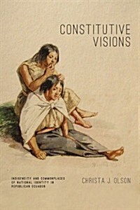 Constitutive Visions: Indigeneity and Commonplaces of National Identity in Republican Ecuador (Hardcover)