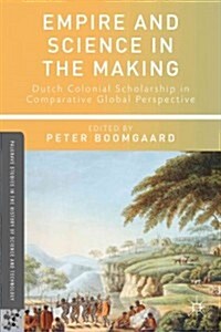Empire and Science in the Making : Dutch Colonial Scholarship in Comparative Global Perspective, 1760-1830 (Hardcover)