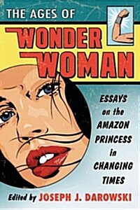 Ages of Wonder Woman: Essays on the Amazon Princess in Changing Times (Paperback)