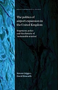The Politics of Airport Expansion in the United Kingdom : Hegemony, Policy and the Rhetoric of ‘Sustainable Aviation’ (Hardcover)