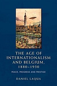 The Age of Internationalism and Belgium, 1880–1930 : Peace, Progress and Prestige (Hardcover)