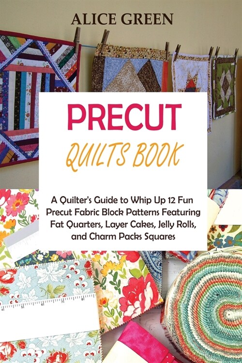 Precut Quilts Book: A Quilters Guide to Whip Up 12 Fun Precut Fabric Block Patterns Featuring Fat Quarters, Layer Cakes, Jelly Rolls, and (Paperback)