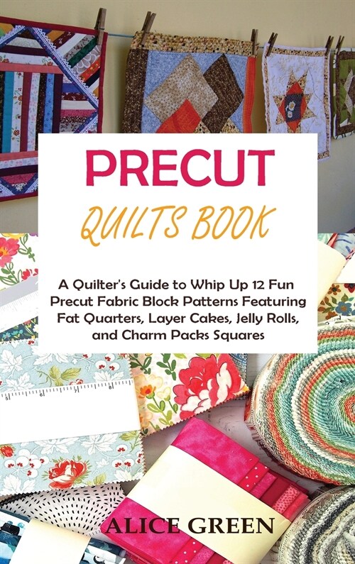 Precut Quilts Book: A Quilters Guide to Whip Up 12 Fun Precut Fabric Block Patterns Featuring Fat Quarters, Layer Cakes, Jelly Rolls, and (Hardcover)