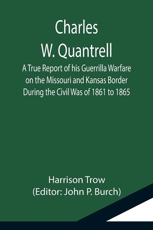 Charles W. Quantrell; A True Report of his Guerrilla Warfare on the Missouri and Kansas Border During the Civil Was of 1861 to 1865 (Paperback)