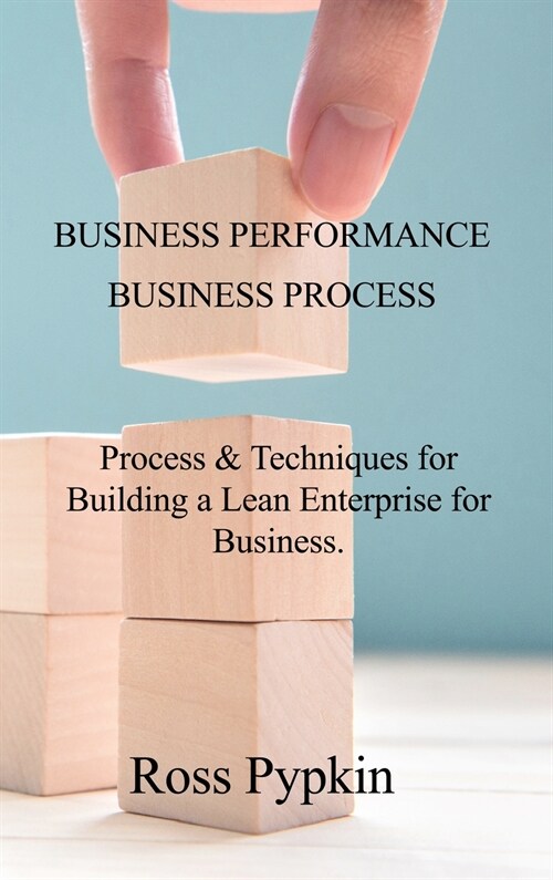 BUSINESS PERFORMANCE and BUSINESS PROCESS: Process and Techniques for Building a Lean Enterprise for Business. (Hardcover)