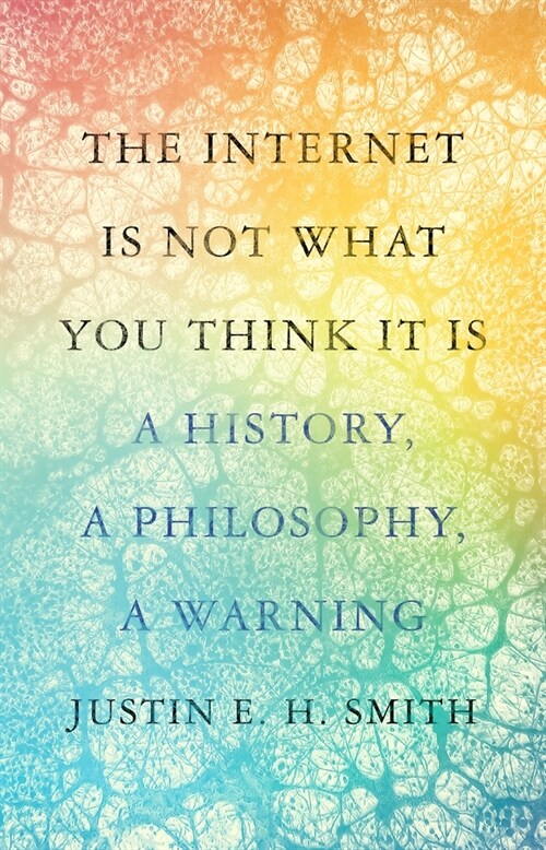 The Internet Is Not What You Think It Is: A History, a Philosophy, a Warning (Hardcover)