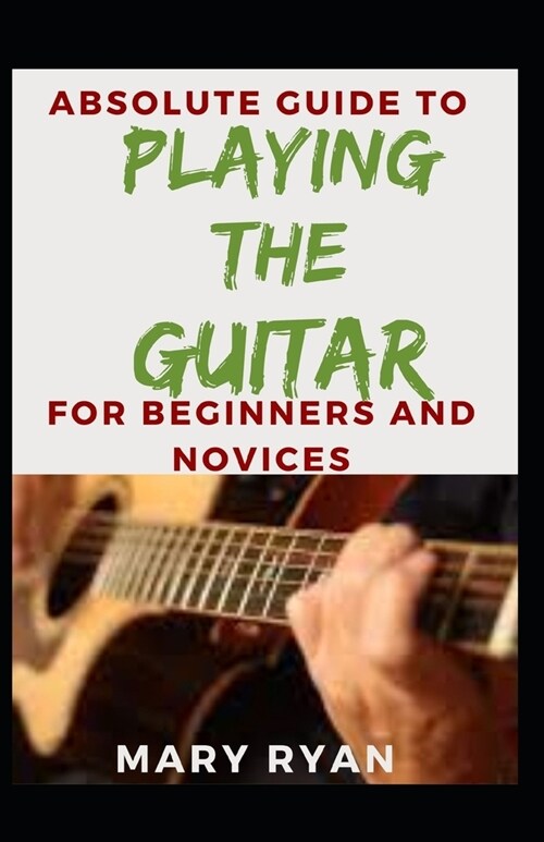 Absolute Guide To Playing The Guitar For Beginners And Novices (Paperback)